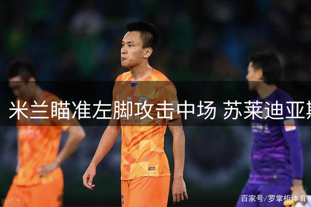 米兰瞄准左脚攻击中场 苏莱迪亚斯成重点目标